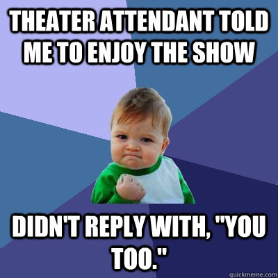 Theater attendant told me to enjoy the show Didn't reply with, 