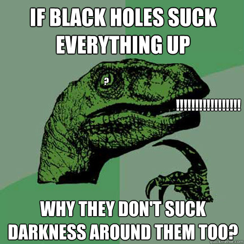 if black holes suck everything up why they don't suck darkness around them too? !!!!!!!!!!!!!!!!! ? - if black holes suck everything up why they don't suck darkness around them too? !!!!!!!!!!!!!!!!! ?  Philosoraptor