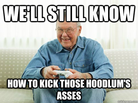 We'll still know  how to kick those Hoodlum's asses  Hip Grandpa