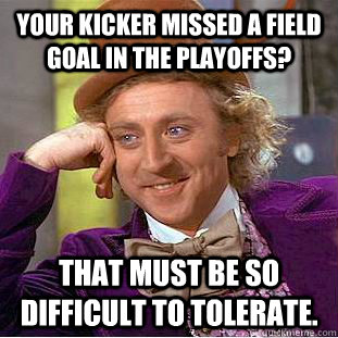 Your kicker missed a field goal in the playoffs? That must be so difficult to tolerate.  - Your kicker missed a field goal in the playoffs? That must be so difficult to tolerate.   Creepy Wonka