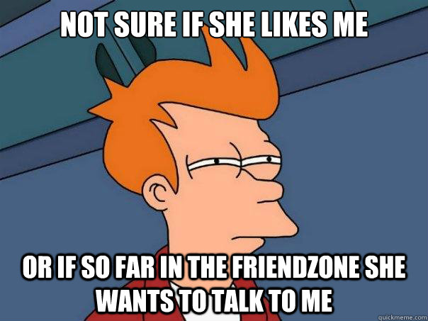 Not sure if she likes me Or if so far in the friendzone she wants to talk to me  Futurama Fry