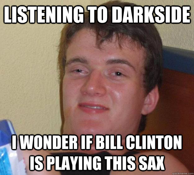 Listening to Darkside I wonder if Bill Clinton is playing this sax  10 Guy