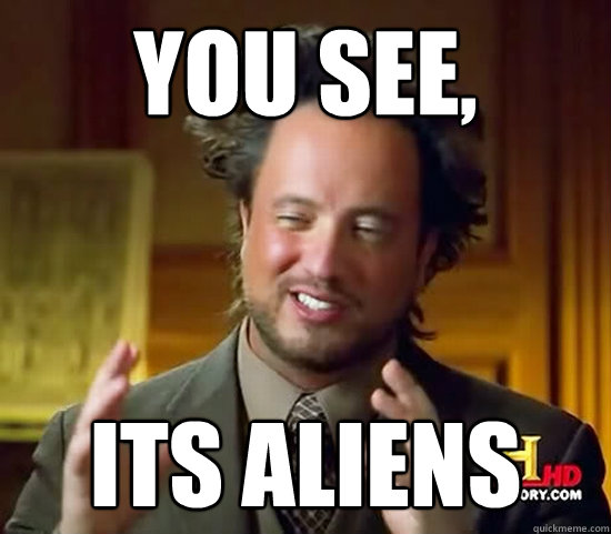 You see, Its aliens  Ancient Aliens