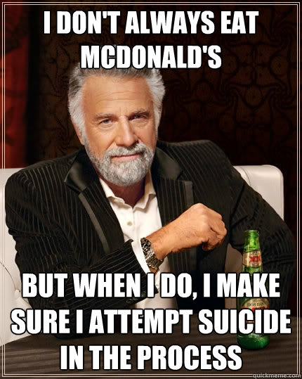 I don't always eat McDonald's But when I do, I make sure I attempt suicide in the process  The Most Interesting Man In The World