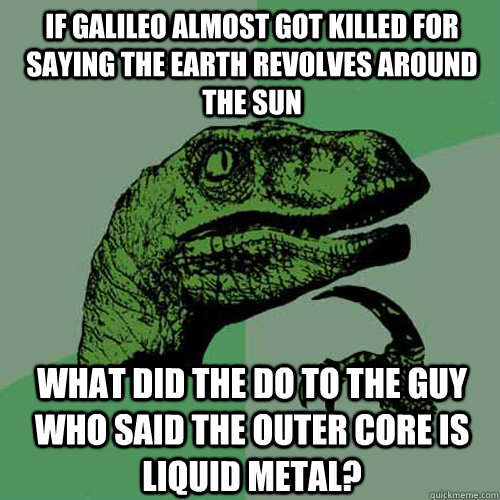 If Galileo almost got killed for saying the Earth revolves around the Sun What did the do to the guy who said the outer core is liquid metal?  Philosoraptor