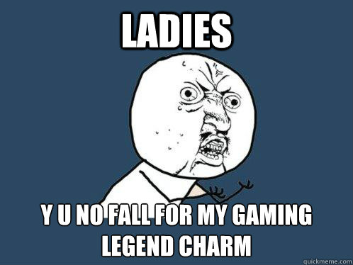 Ladies y u no fall for my gaming legend charm  Y U No