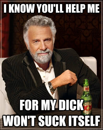 I know you'll help me for my dick won't suck itself  The Most Interesting Man In The World