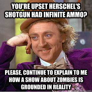 You're upset herschel's shotgun had infinite ammo? please, continue to explain to me how a show about zombies is grounded in reality  Condescending Wonka