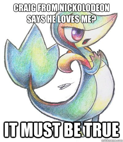 Craig from nickolodeon says he loves me? it must be true  Sad Snivy