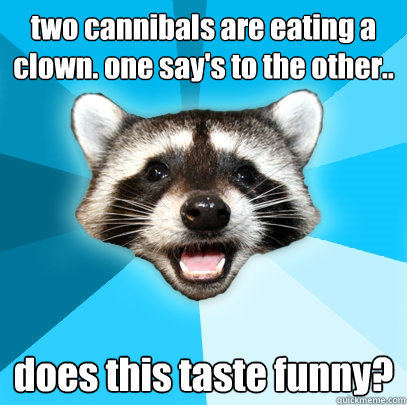 two cannibals are eating a clown. one say's to the other.. does this taste funny? - two cannibals are eating a clown. one say's to the other.. does this taste funny?  Lame Pun Coon