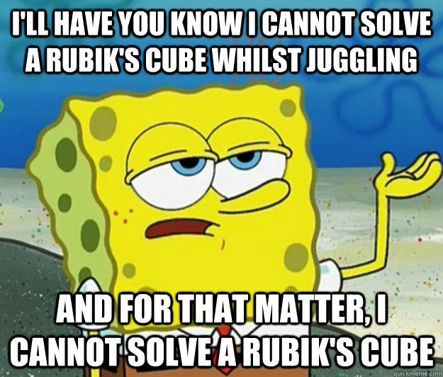 i'll have you know i cannot solve a rubik's cube whilst juggling and for that matter, i cannot solve a rubik's cube - i'll have you know i cannot solve a rubik's cube whilst juggling and for that matter, i cannot solve a rubik's cube  Tough Spongebob