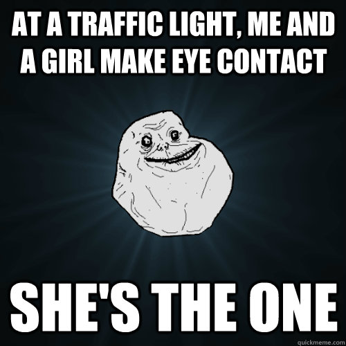 At a traffic light, me and a girl make eye contact she's the one  Forever Alone