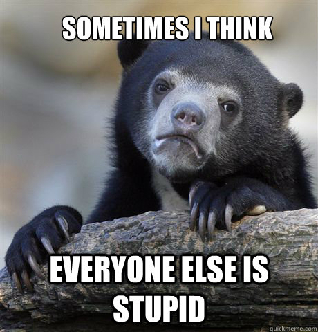 sometimes i think everyone else is stupid  Confession Bear