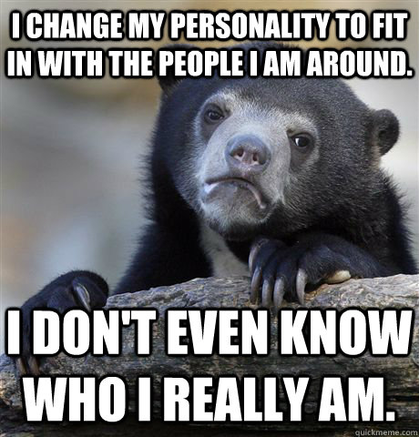 I change my personality to fit in with the people I am around. I don't even know who I really am. - I change my personality to fit in with the people I am around. I don't even know who I really am.  Confession Bear