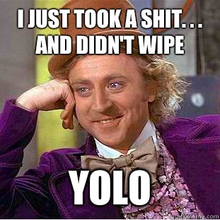 I just took a shit. . . and didn't wipe YOLO  Condescending Wonka