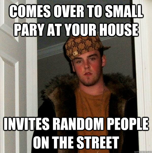 comes over to small pary at your house invites random people on the street  Scumbag Steve