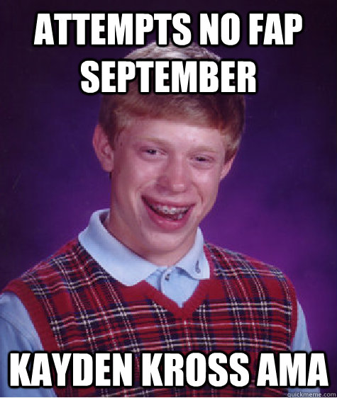 Attempts no fap September Kayden Kross AMA  - Attempts no fap September Kayden Kross AMA   Bad Luck Brian