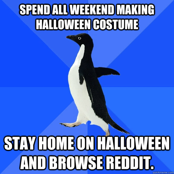 spend all weekend making halloween costume stay home on halloween and browse reddit. - spend all weekend making halloween costume stay home on halloween and browse reddit.  Socially Awkward Penguin