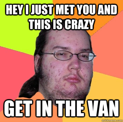 Hey i just met you and this is crazy get in the van  Butthurt Dweller