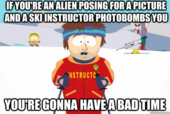 If you're an alien posing for a picture and a ski instructor photobombs you You're gonna have a bad time  South Park Youre Gonna Have a Bad Time