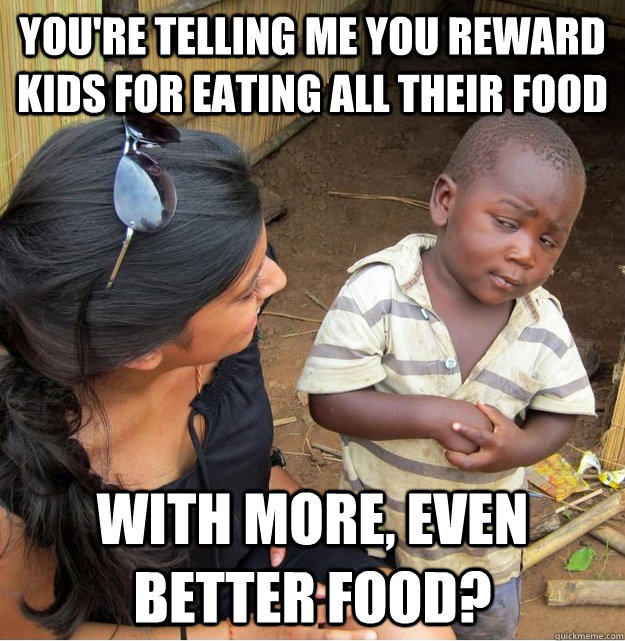You're telling me you reward kids for eating all their food with more, even better food?  