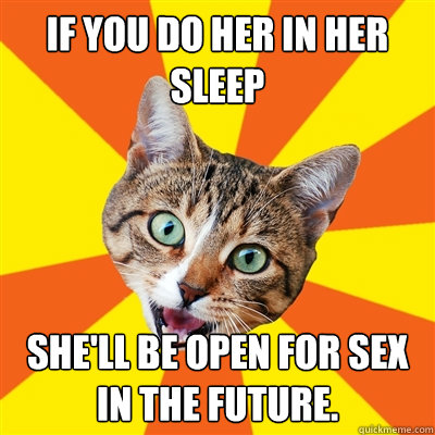 If you do her in her sleep she'll be open for sex in the future.  Bad Advice Cat