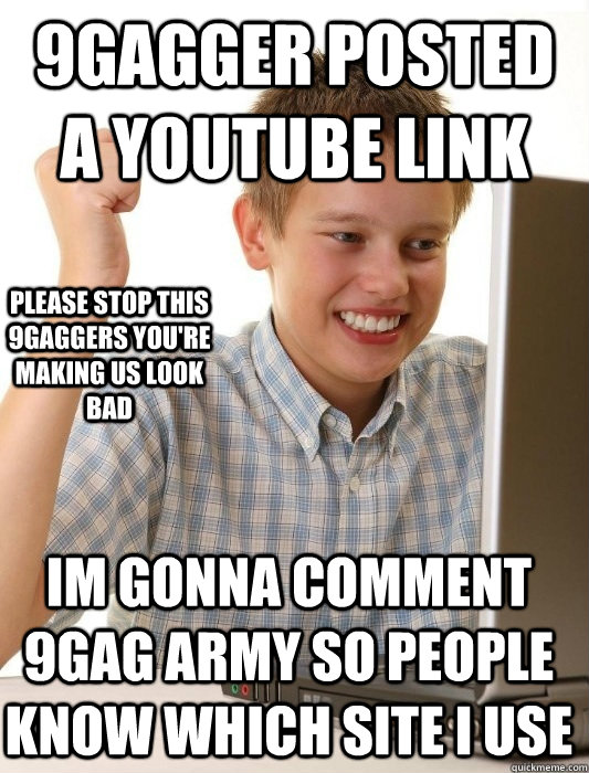 9GAgger posted a youtube link  Im gonna comment 9gag army so people know which site i use Please stop this 9gaggers you're making us look bad - 9GAgger posted a youtube link  Im gonna comment 9gag army so people know which site i use Please stop this 9gaggers you're making us look bad  First Day on the Internet Kid