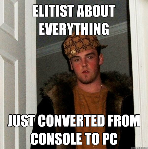 elitist about everything just converted from console to pc - elitist about everything just converted from console to pc  Scumbag Steve