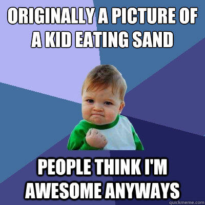 originally a picture of a kid eating sand people think I'm awesome anyways  Success Kid