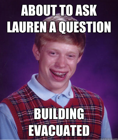 About to ask Lauren a question building evacuated  Bad Luck Brian