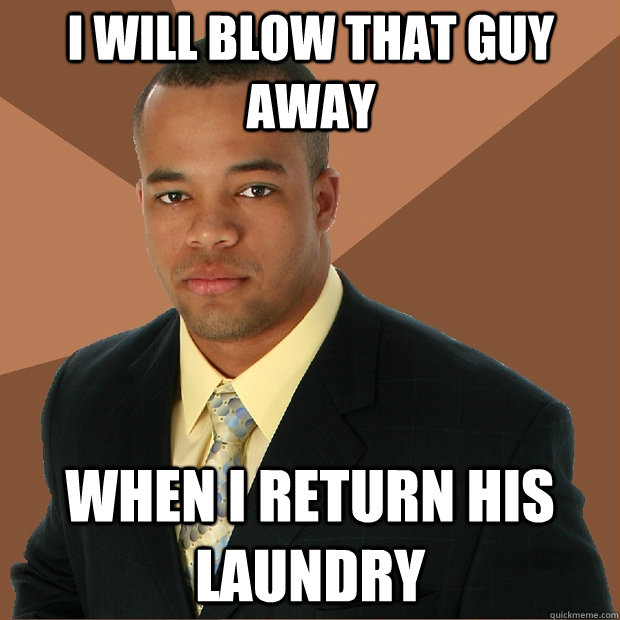 I WILL BLOW THAT GUY AWAY WHEN I RETURN HIS LAUNDRY - I WILL BLOW THAT GUY AWAY WHEN I RETURN HIS LAUNDRY  Successful Black Man