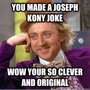 You made a joseph kony joke wow your so clever and original   Condescending Wonka