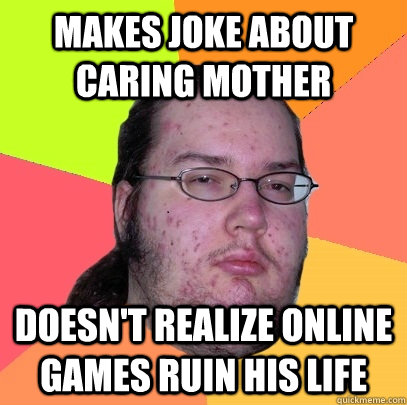 makes joke about caring mother doesn't realize online games ruin his life  Butthurt Dweller