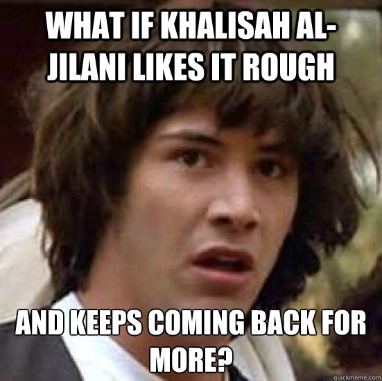 What if Khalisah al-Jilani likes it rough And keeps coming back for more?  conspiracy keanu