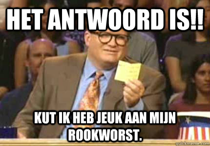 het antwoord is!! kut ik heb jeuk aan mijn rookworst.  Whose Line