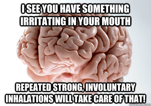 I SEE YOU HAVE SOMETHING IRRITATING IN YOUR MOUTH REPEATED STRONG, INVOLUNTARY INHALATIONS WILL TAKE CARE OF THAT! - I SEE YOU HAVE SOMETHING IRRITATING IN YOUR MOUTH REPEATED STRONG, INVOLUNTARY INHALATIONS WILL TAKE CARE OF THAT!  Scumbag Brain