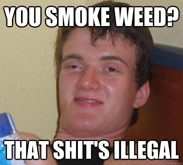 You smoke weed? that shit's illegal  10 Guy