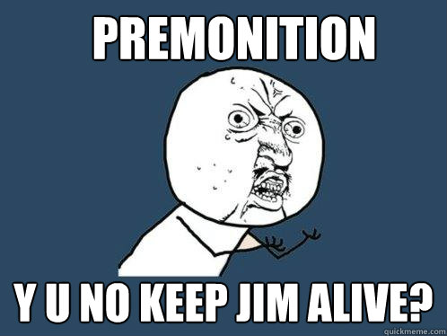 Premonition  y u no keep jim alive?  Y U No