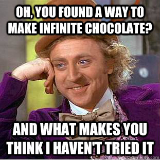 Oh, you found a way to make infinite chocolate? And what makes you think I haven't tried it  Condescending Wonka