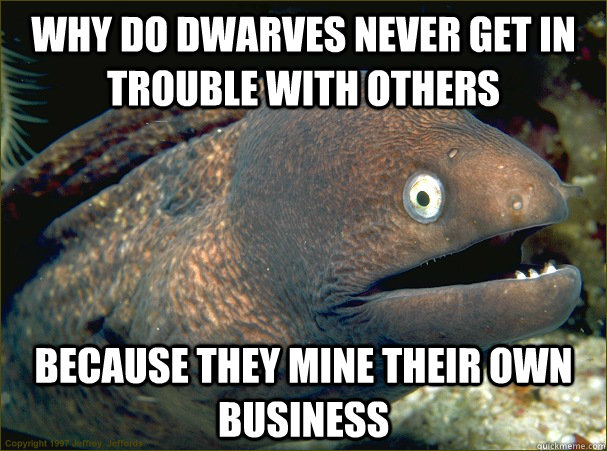 Why do dwarves never get in trouble with others Because they mine their own business  Bad Joke Eel