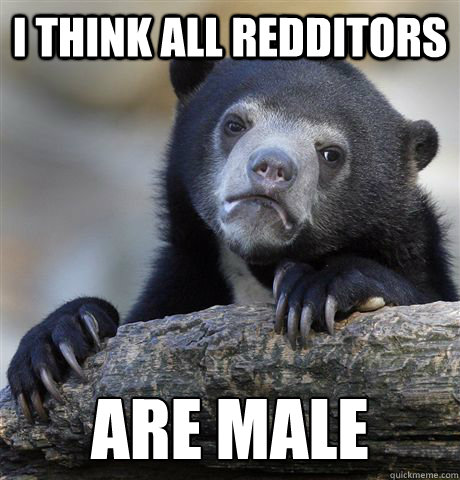 I think all redditors are male  Confession Bear