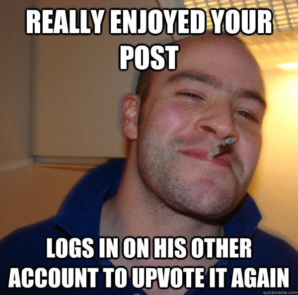 really enjoyed your post logs in on his other account to upvote it again - really enjoyed your post logs in on his other account to upvote it again  Misc