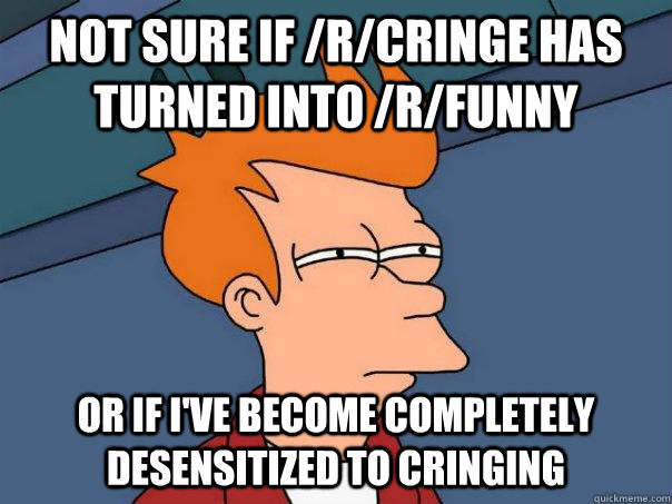 Not sure if /r/cringe has turned into /r/funny Or if I've become completely desensitized to cringing  Futurama Fry