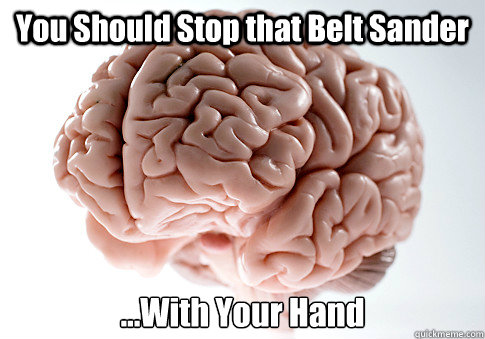 You Should Stop that Belt Sander ...With Your Hand   Scumbag Brain