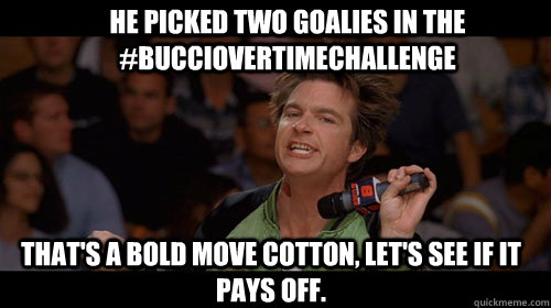 He picked two goalies in the #Bucciovertimechallenge that's a bold move cotton, let's see if it pays off.   Bold Move Cotton