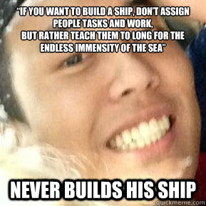 “If you want to build a ship, don’t assign people tasks and work, 
but rather teach them to long for the endless immensity of the sea” Never builds his ship  Dirtbag Daniel