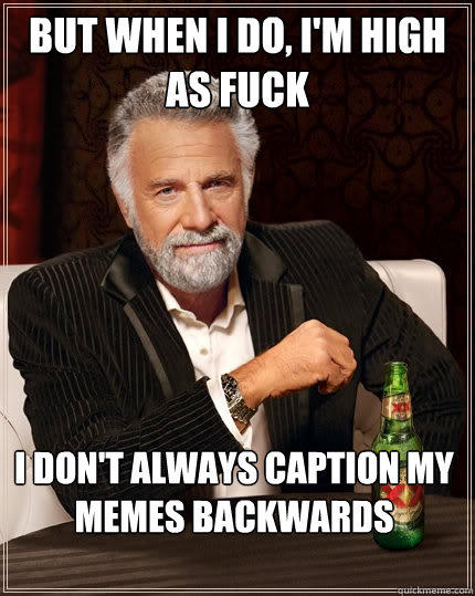 But when I do, I'm high as fuck I don't always caption my memes backwards  