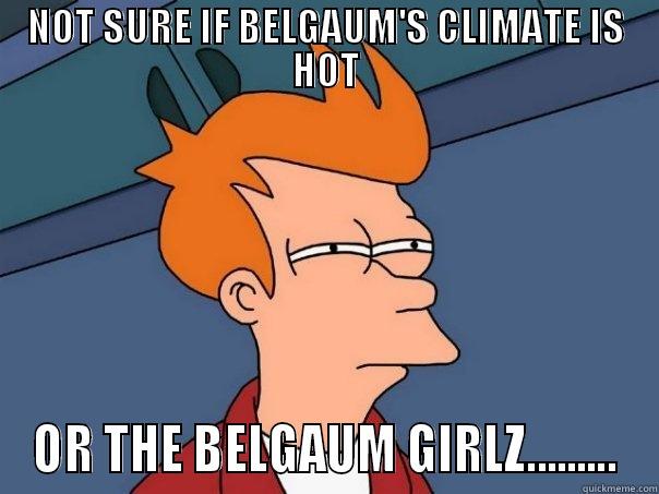 NOT SURE IF BELGAUM'S CLIMATE IS HOT OR THE BELGAUM GIRLZ......... Futurama Fry