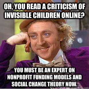 Oh, you read a criticism of Invisible Children online? You must be an expert on nonprofit funding models and social change theory now.  Condescending Wonka