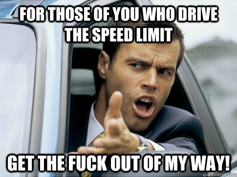 for those of you who drive the speed limit  get the fuck out of my way!  Asshole driver